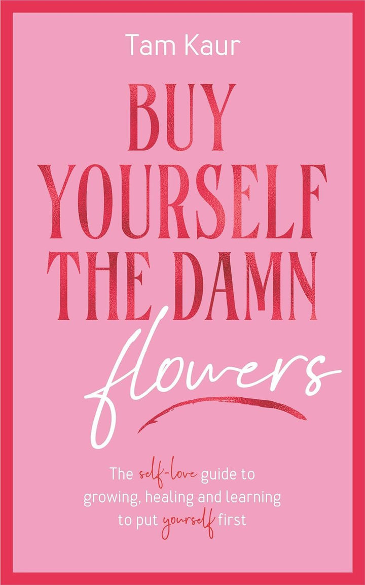 Buy Yourself the Damn Flowers: The Self-love Guide to Growing, Healing and Learning to Put Yourself First by Tam Kaur
